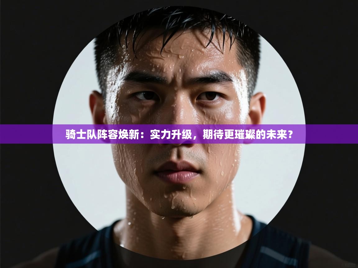 骑士队阵容焕新：实力升级，期待更璀璨的未来？