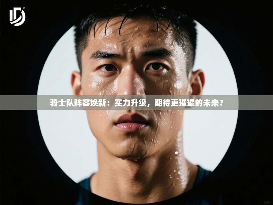 骑士队阵容焕新：实力升级，期待更璀璨的未来？  第2张