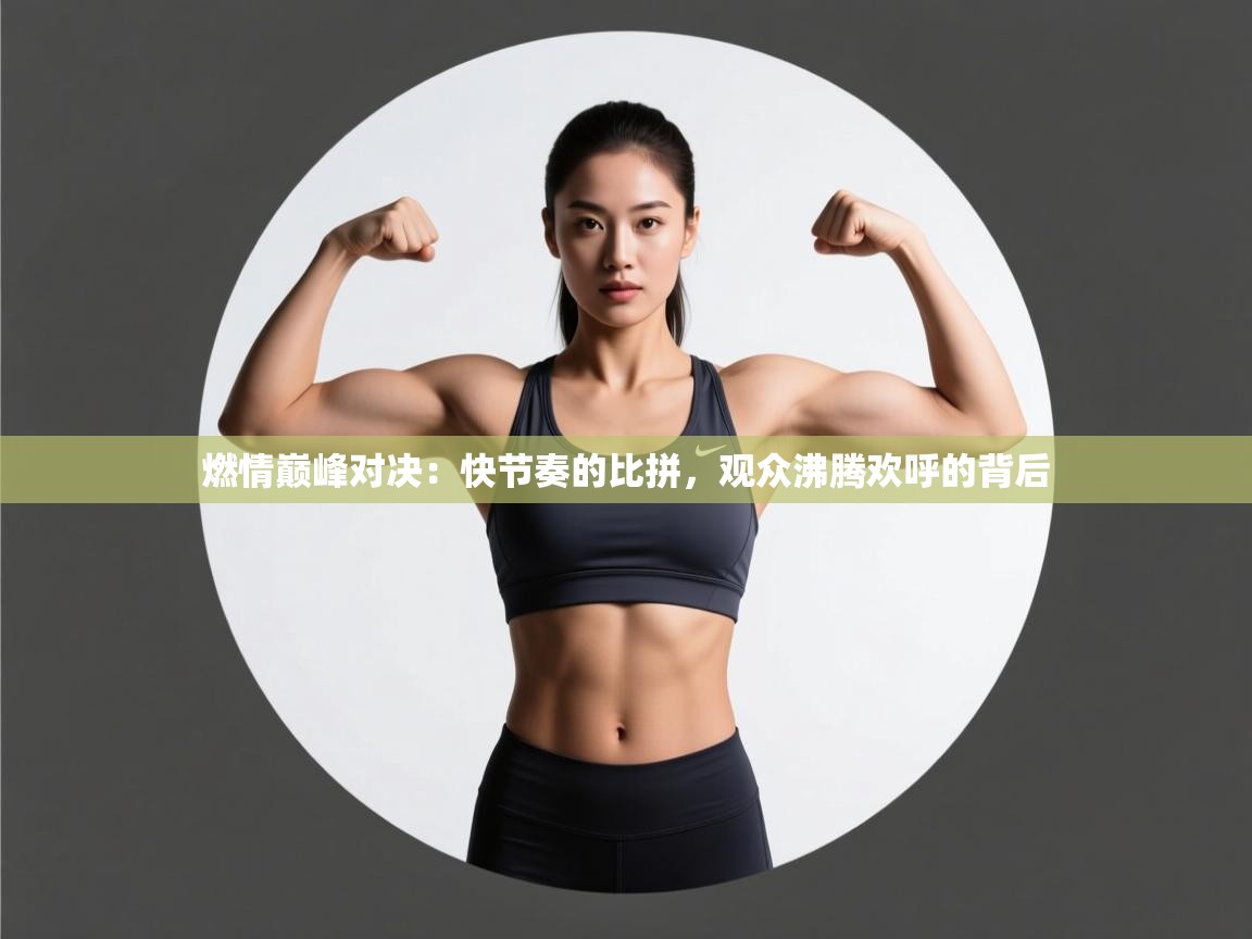 燃情巅峰对决:快节奏的比拼,观众沸腾欢呼的背后 第2张