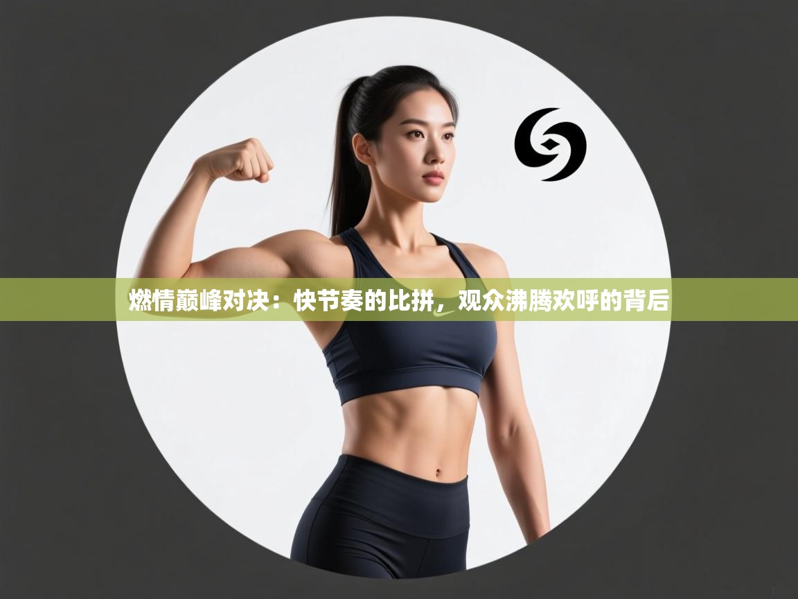 燃情巅峰对决：快节奏的比拼，观众沸腾欢呼的背后