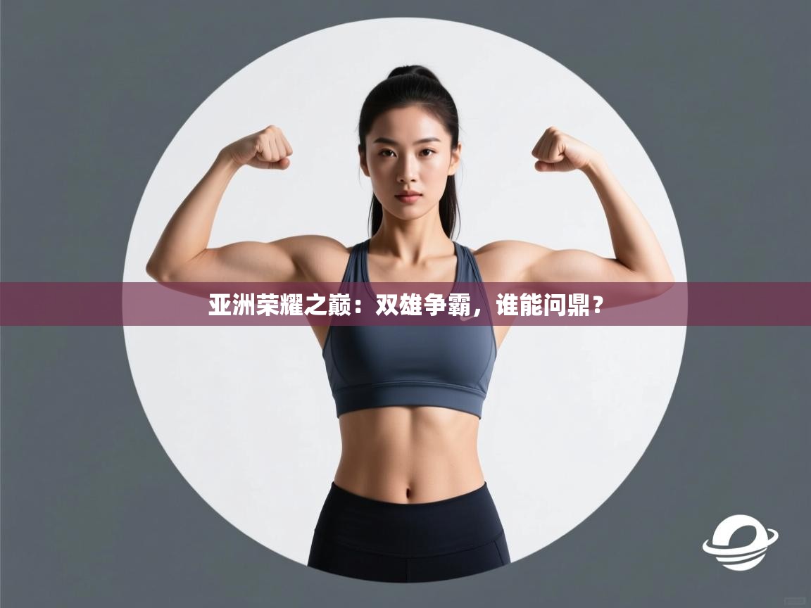 亚洲荣耀之巅：双雄争霸，谁能问鼎？